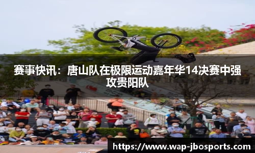 赛事快讯：唐山队在极限运动嘉年华14决赛中强攻贵阳队