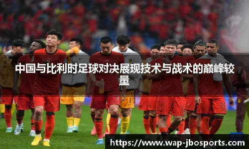 中国与比利时足球对决展现技术与战术的巅峰较量